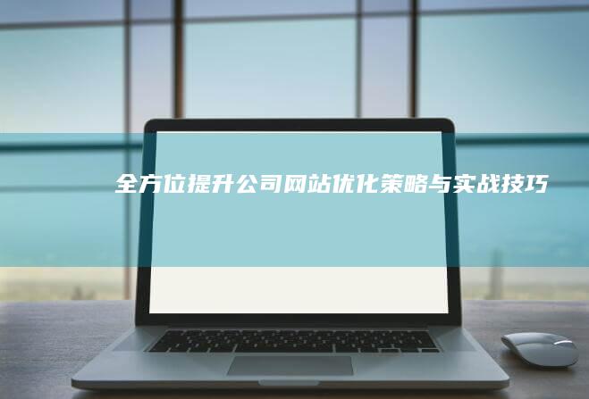 全方位提升公司网站优化策略与实战技巧